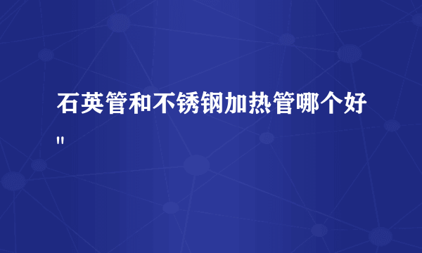 石英管和不锈钢加热管哪个好