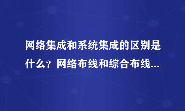 网络集成和系统集成的区别是什么？网络布线和综合布线有什么区别？