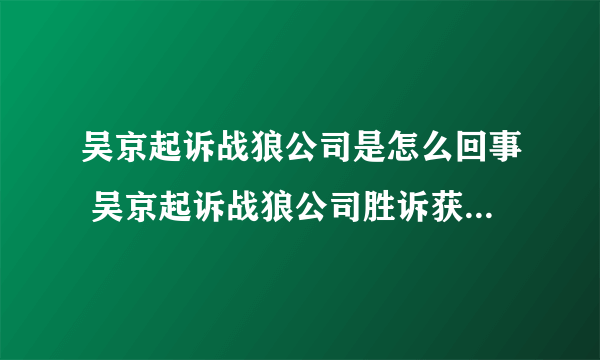 吴京起诉战狼公司是怎么回事 吴京起诉战狼公司胜诉获赔34万