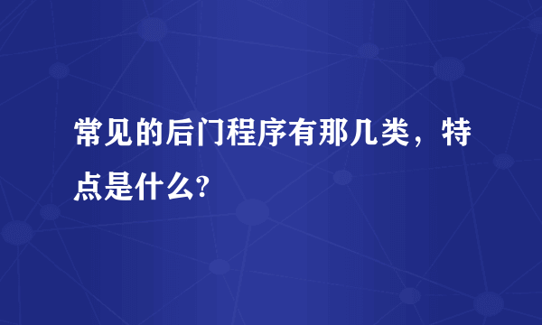 常见的后门程序有那几类，特点是什么?