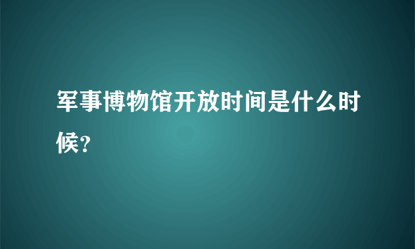 军事博物馆开放时间是什么时候？