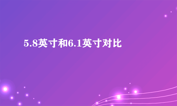 5.8英寸和6.1英寸对比