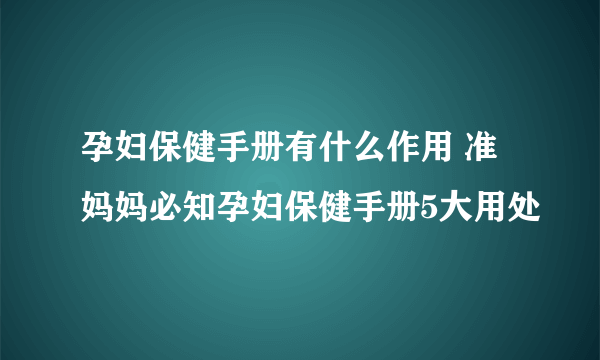 孕妇保健手册有什么作用 准妈妈必知孕妇保健手册5大用处