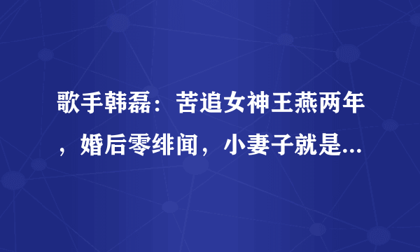 歌手韩磊：苦追女神王燕两年，婚后零绯闻，小妻子就是他的全部