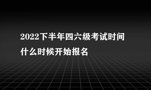 2022下半年四六级考试时间 什么时候开始报名