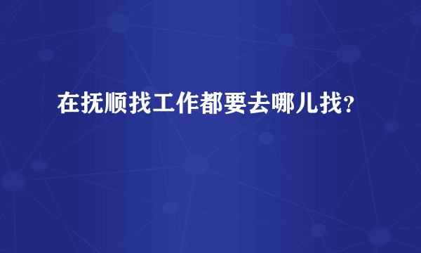 在抚顺找工作都要去哪儿找？