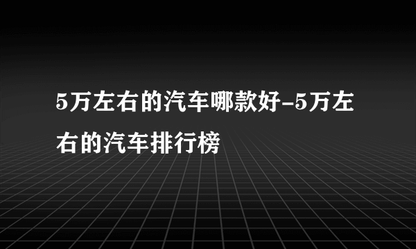 5万左右的汽车哪款好-5万左右的汽车排行榜