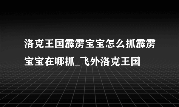 洛克王国霹雳宝宝怎么抓霹雳宝宝在哪抓_飞外洛克王国