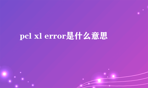 pcl xl error是什么意思