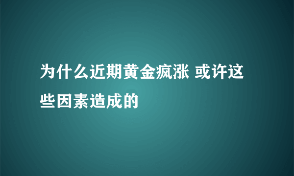 为什么近期黄金疯涨 或许这些因素造成的