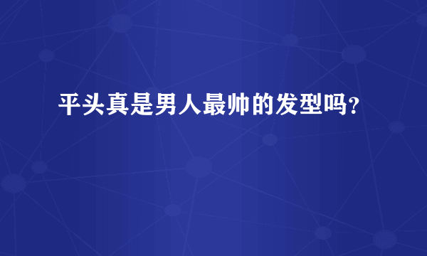 平头真是男人最帅的发型吗？