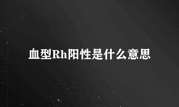 血型Rh阳性是什么意思