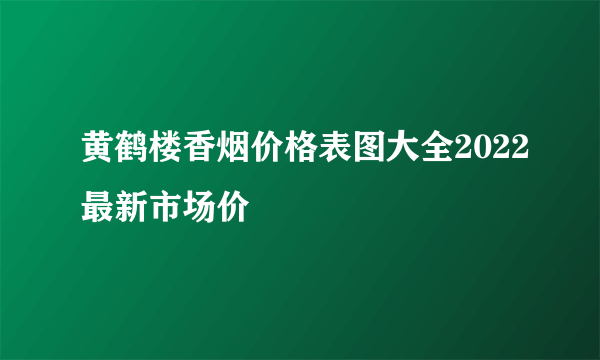 黄鹤楼香烟价格表图大全2022最新市场价