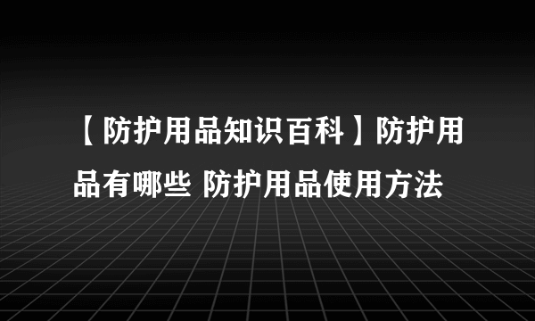 【防护用品知识百科】防护用品有哪些 防护用品使用方法