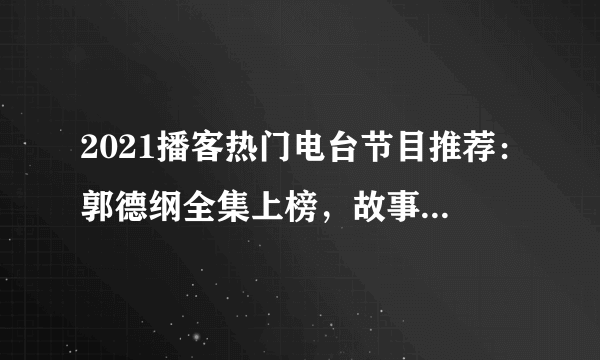 2021播客热门电台节目推荐：郭德纲全集上榜，故事FM第二