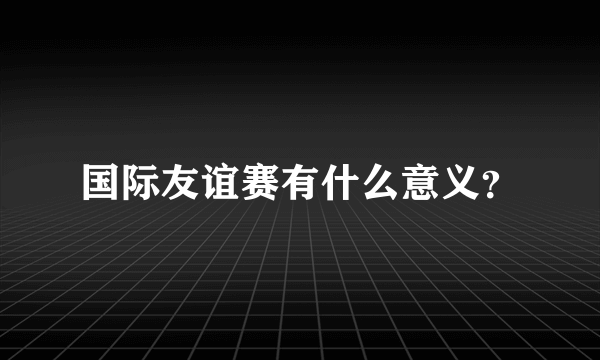 国际友谊赛有什么意义？