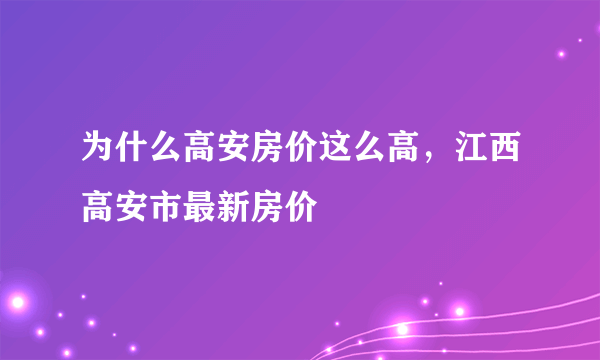 为什么高安房价这么高，江西高安市最新房价