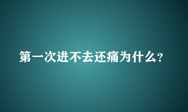 第一次进不去还痛为什么？