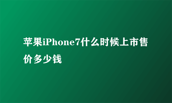 苹果iPhone7什么时候上市售价多少钱