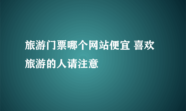 旅游门票哪个网站便宜 喜欢旅游的人请注意