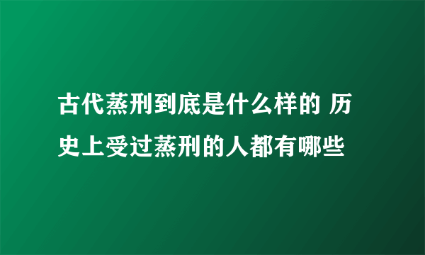 古代蒸刑到底是什么样的 历史上受过蒸刑的人都有哪些