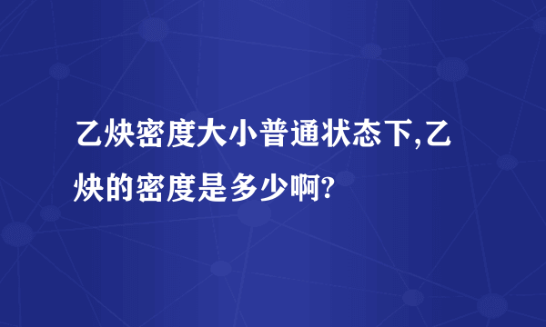 乙炔密度大小普通状态下,乙炔的密度是多少啊?