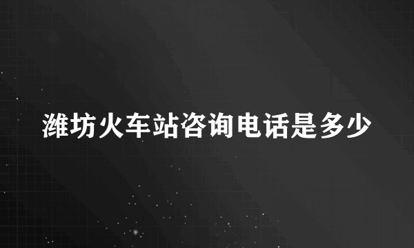 潍坊火车站咨询电话是多少