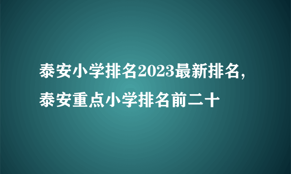 泰安小学排名2023最新排名,泰安重点小学排名前二十