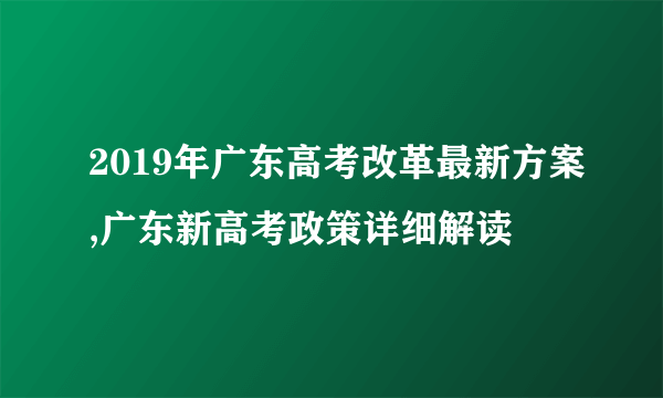 2019年广东高考改革最新方案,广东新高考政策详细解读