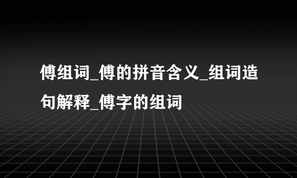 傅组词_傅的拼音含义_组词造句解释_傅字的组词