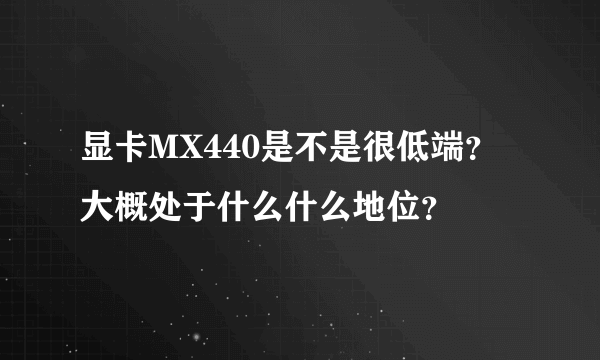 显卡MX440是不是很低端？大概处于什么什么地位？