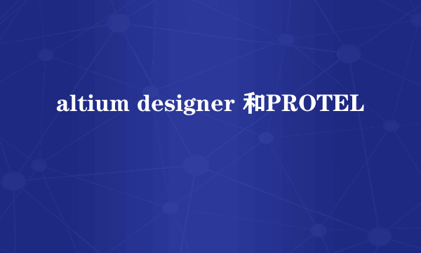 altium designer 和PROTEL