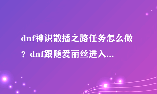 dnf神识散播之路任务怎么做？dnf跟随爱丽丝进入次元风暴攻略