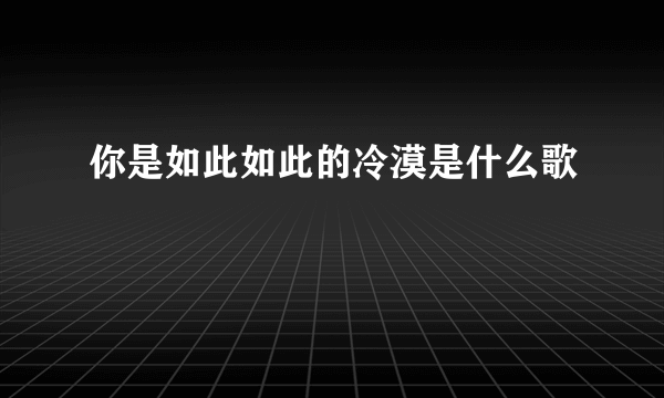 你是如此如此的冷漠是什么歌