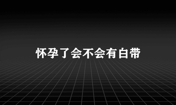 怀孕了会不会有白带