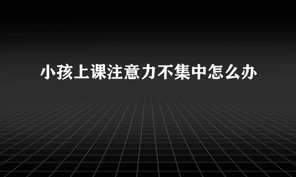 小孩上课注意力不集中怎么办