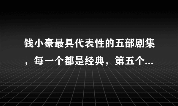 钱小豪最具代表性的五部剧集，每一个都是经典，第五个你应该看过