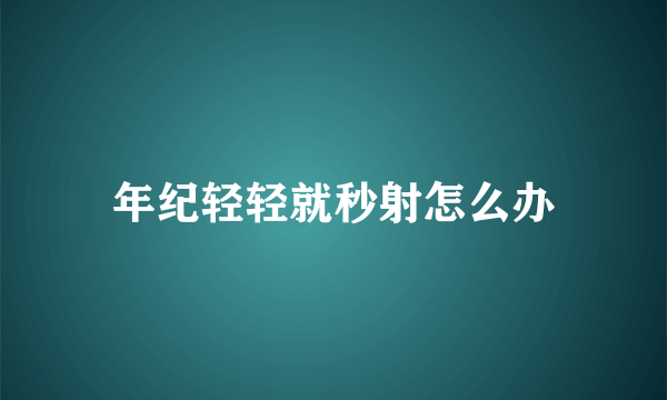 年纪轻轻就秒射怎么办