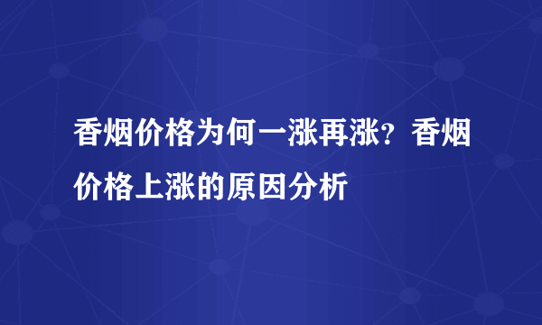 香烟价格为何一涨再涨？香烟价格上涨的原因分析