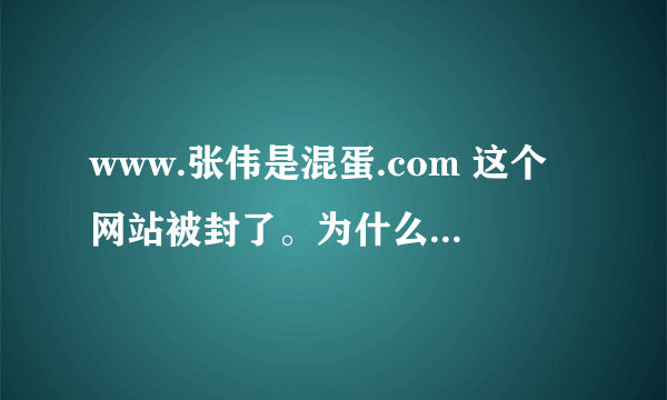 www.张伟是混蛋.com 这个网站被封了。为什么啊，昨天开还是有的。