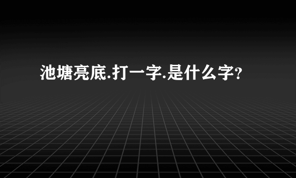 池塘亮底.打一字.是什么字？