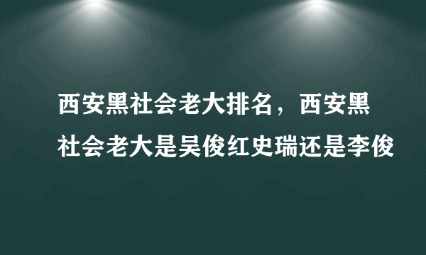 西安黑社会老大排名，西安黑社会老大是吴俊红史瑞还是李俊