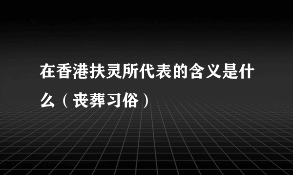 在香港扶灵所代表的含义是什么（丧葬习俗）