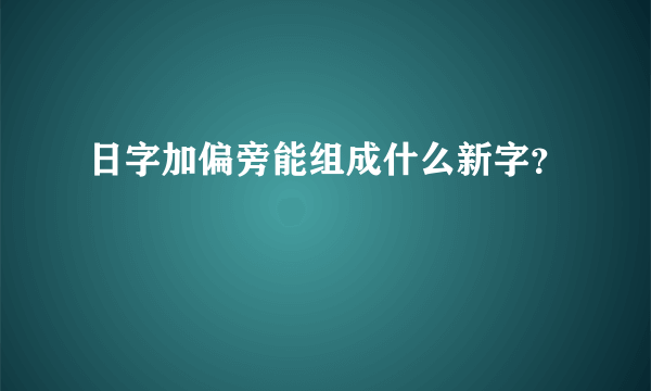 日字加偏旁能组成什么新字？