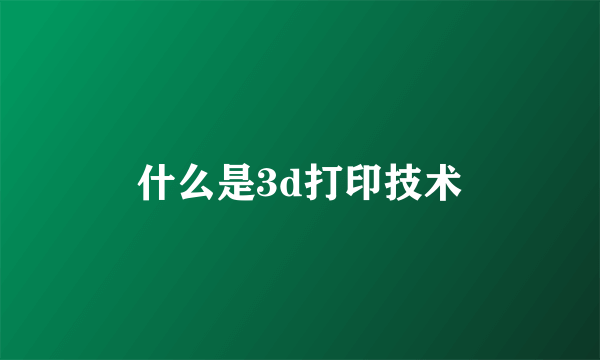 什么是3d打印技术