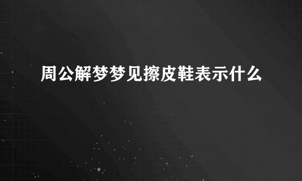 周公解梦梦见擦皮鞋表示什么