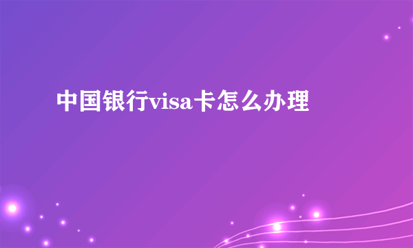 中国银行visa卡怎么办理