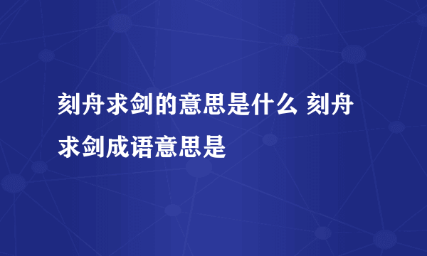 刻舟求剑的意思是什么 刻舟求剑成语意思是