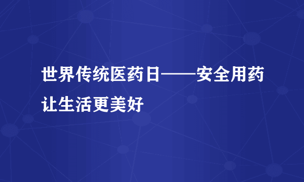 世界传统医药日——安全用药让生活更美好