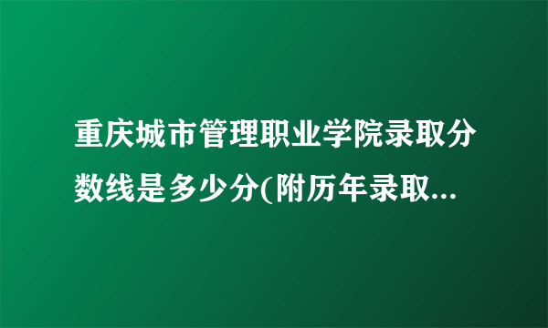 重庆城市管理职业学院录取分数线是多少分(附历年录取分数线)